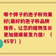哪个牌子的孢子粉效果好(最好的孢子粉品牌推荐，让您的植物生长更加健康萌发力强！（45字）)