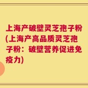 上海产破壁灵芝孢子粉(上海产高品质灵芝孢子粉：破壁营养促进免疫力)