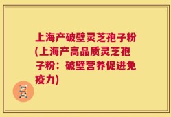 上海产破壁灵芝孢子粉(上海产高品质灵芝孢子粉：破壁营养促进免疫力)