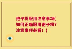 孢子粉服用注意事项(如何正确服用孢子粉？注意事项必看！)