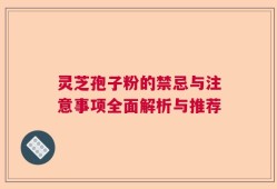 灵芝孢子粉的禁忌与注意事项全面解析与推荐