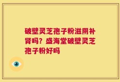 破壁灵芝孢子粉滋阴补肾吗？盛海堂破壁灵芝孢子粉好吗