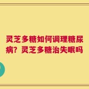 灵芝多糖如何调理糖尿病？灵芝多糖治失眠吗