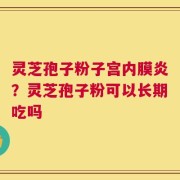 灵芝孢子粉子宫内膜炎？灵芝孢子粉可以长期吃吗