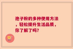 孢子粉的多种使用方法，轻松提升生活品质，你了解了吗？