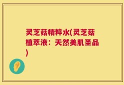 灵芝菇精粹水(灵芝菇植萃液：天然美肌圣品)