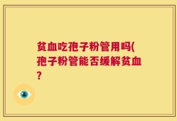 贫血吃孢子粉管用吗(孢子粉管能否缓解贫血？
