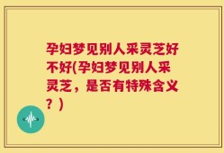 孕妇梦见别人采灵芝好不好(孕妇梦见别人采灵芝，是否有特殊含义？)