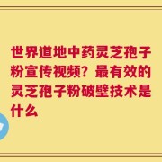 世界道地中药灵芝孢子粉宣传视频？最有效的灵芝孢子粉破壁技术是什么