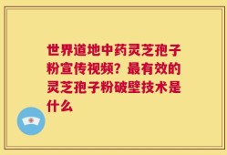 世界道地中药灵芝孢子粉宣传视频？最有效的灵芝孢子粉破壁技术是什么