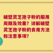 破壁灵芝孢子粉的服用周期及效果？详解破壁灵芝孢子粉的食用方法和注意事项？