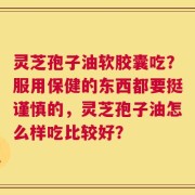 灵芝孢子油软胶囊吃？服用保健的东西都要挺谨慎的，灵芝孢子油怎么样吃比较好？