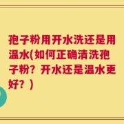 孢子粉用开水洗还是用温水(如何正确清洗孢子粉？开水还是温水更好？)