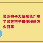 灵芝孢子大便黑色？喝了灵芝孢子粉便秘是怎么回事