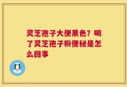灵芝孢子大便黑色？喝了灵芝孢子粉便秘是怎么回事