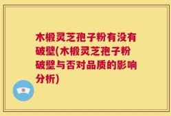 木椴灵芝孢子粉有没有破壁(木椴灵芝孢子粉破壁与否对品质的影响分析)
