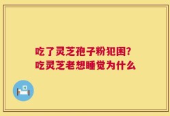 吃了灵芝孢子粉犯困？吃灵芝老想睡觉为什么