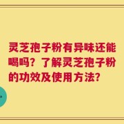 灵芝孢子粉有异味还能喝吗？了解灵芝孢子粉的功效及使用方法？