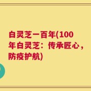 白灵芝一百年(100年白灵芝：传承匠心，防疫护航)