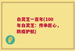 白灵芝一百年(100年白灵芝：传承匠心，防疫护航)