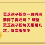 灵芝孢子粉吃一段时间要停了再吃吗 ？破壁灵芝孢子粉每天服用几次，每次服多少