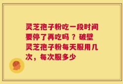 灵芝孢子粉吃一段时间要停了再吃吗 ？破壁灵芝孢子粉每天服用几次，每次服多少
