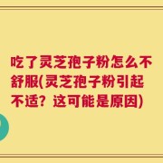 吃了灵芝孢子粉怎么不舒服(灵芝孢子粉引起不适？这可能是原因)