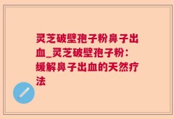 灵芝破壁孢子粉鼻子出血_灵芝破壁孢子粉：缓解鼻子出血的天然疗法
