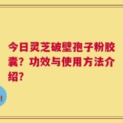 今日灵芝破壁孢子粉胶囊？功效与使用方法介绍？