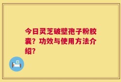 今日灵芝破壁孢子粉胶囊？功效与使用方法介绍？
