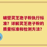 破壁灵芝孢子粉执行标准？详解灵芝孢子粉的质量标准和检测方法？
