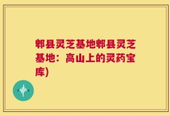 郫县灵芝基地郫县灵芝基地：高山上的灵药宝库)