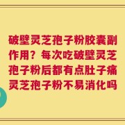 破壁灵芝孢子粉胶囊副作用？每次吃破壁灵芝孢子粉后都有点肚子痛灵芝孢子粉不易消化吗