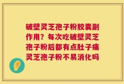 破壁灵芝孢子粉胶囊副作用？每次吃破壁灵芝孢子粉后都有点肚子痛灵芝孢子粉不易消化吗