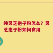 纯灵芝孢子粉怎么？灵芝孢子粉如何食用