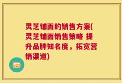 灵芝铺面的销售方案(灵芝铺面销售策略 提升品牌知名度，拓宽营销渠道)