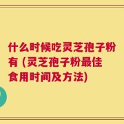 什么时候吃灵芝孢子粉有 (灵芝孢子粉最佳食用时间及方法)