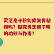 灵芝孢子粉能修复胃粘膜吗？探究灵芝孢子粉的功效与作用？