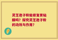 灵芝孢子粉能修复胃粘膜吗？探究灵芝孢子粉的功效与作用？