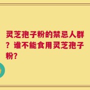 灵芝孢子粉的禁忌人群？谁不能食用灵芝孢子粉？