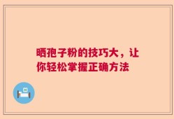 晒孢子粉的技巧大，让你轻松掌握正确方法