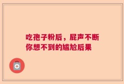 吃孢子粉后，屁声不断你想不到的尴尬后果