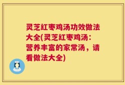 灵芝红枣鸡汤功效做法大全(灵芝红枣鸡汤：营养丰富的家常汤，请看做法大全)