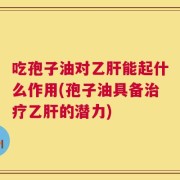 吃孢子油对乙肝能起什么作用(孢子油具备治疗乙肝的潜力)