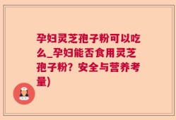孕妇灵芝孢子粉可以吃么_孕妇能否食用灵芝孢子粉？安全与营养考量)