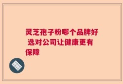 灵芝孢子粉哪个品牌好 选对公司让健康更有保障