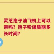 灵芝孢子油飞机上可以带吗？孢子粉保质期多长时间？