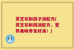 灵芝石斛鸽子汤配方(灵芝石斛鸽汤配方，营养美味养生好汤！)