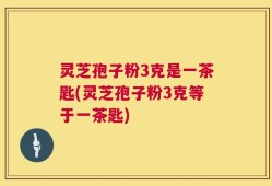 灵芝孢子粉3克是一茶匙(灵芝孢子粉3克等于一茶匙)