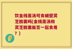 饮金线莲汤可食破壁灵芝胶囊吗(金线莲汤和灵芝胶囊能否一起食用？)